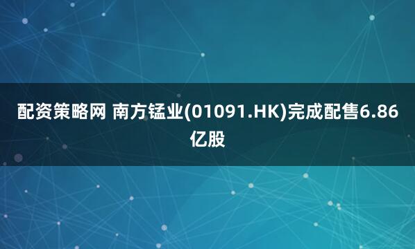 配资策略网 南方锰业(01091.HK)完成配售6.86亿股