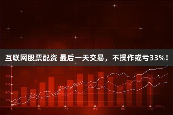 互联网股票配资 最后一天交易，不操作或亏33%！