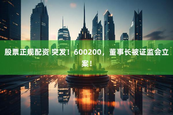 股票正规配资 突发！600200，董事长被证监会立案！