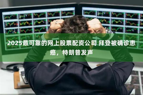 2025最可靠的网上股票配资公司 拜登被确诊患癌，特朗普发声