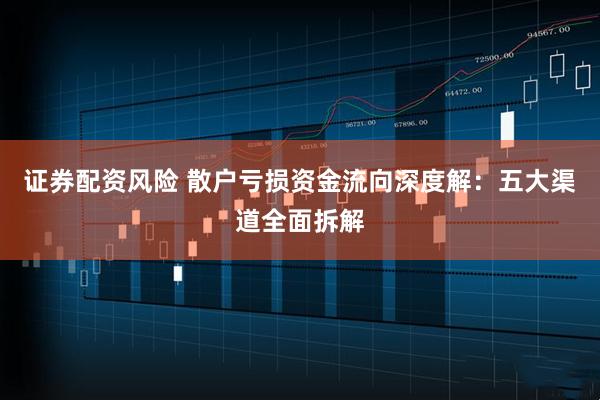 证券配资风险 散户亏损资金流向深度解：五大渠道全面拆解