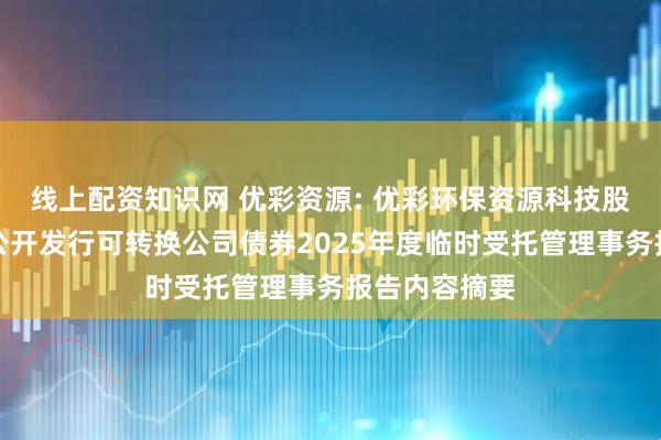 线上配资知识网 优彩资源: 优彩环保资源科技股份有限公司公开发行可转换公司债券2025年度临时受托管理事务报告内容摘要
