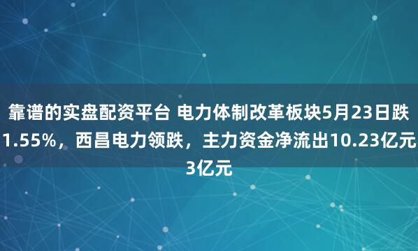 靠谱的实盘配资平台 电力体制改革板块5月23日跌1.55%，西昌电力领跌，主力资金净流出10.23亿元