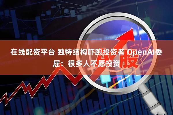 在线配资平台 独特结构吓跑投资者 OpenAI委屈：很多人不愿投资