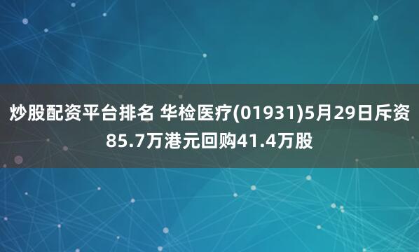 炒股配资平台排名 华检医疗(01931)5月29日斥资85.7万港元回购41.4万股