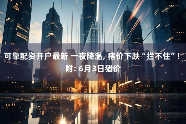 可靠配资开户最新 一夜降温, 猪价下跌“拦不住”! 附: 6月3日猪价