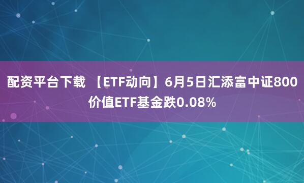配资平台下载 【ETF动向】6月5日汇添富中证800价值ETF基金跌0.08%