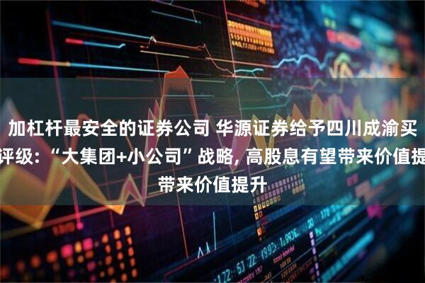 加杠杆最安全的证券公司 华源证券给予四川成渝买入评级: “大集团+小公司”战略, 高股息有望带来价值提升