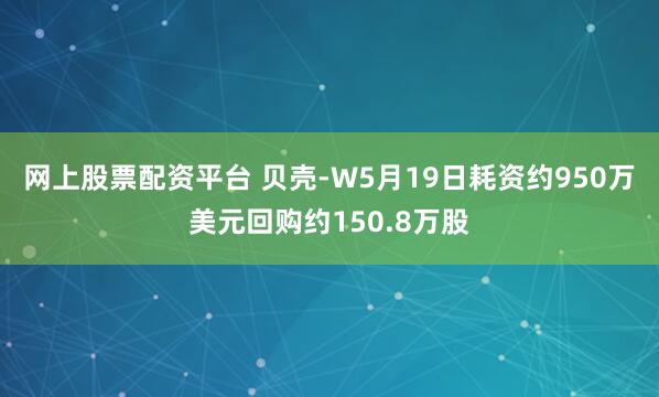 网上股票配资平台 贝壳-W5月19日耗资约950万美元回购约150.8万股
