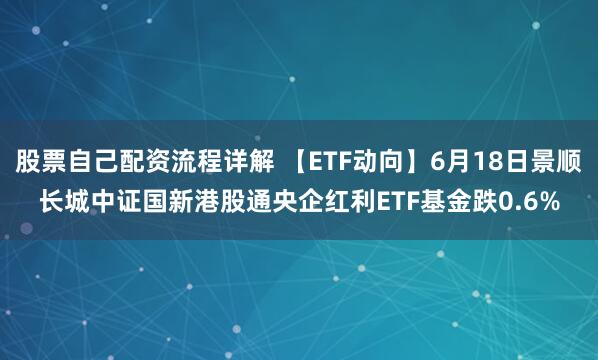 股票自己配资流程详解 【ETF动向】6月18日景顺长城中证国新港股通央企红利ETF基金跌0.6%