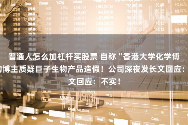 普通人怎么加杠杆买股票 自称“香港大学化学博士”的博主质疑巨子生物产品造假！公司深夜发长文回应：不实！