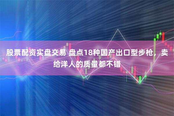 股票配资实盘交易 盘点18种国产出口型步枪，卖给洋人的质量都不错