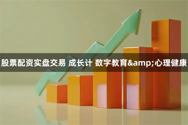 股票配资实盘交易 成长计 数字教育&心理健康