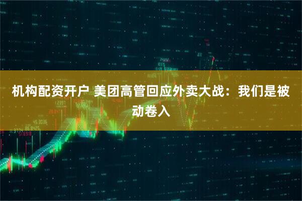 机构配资开户 美团高管回应外卖大战：我们是被动卷入