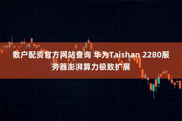 散户配资官方网站查询 华为Taishan 2280服务器澎湃算力极致扩展