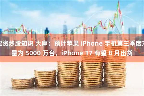 配资炒股知识 大摩：预计苹果 iPhone 手机第三季度产量为 5000 万台，iPhone 17 有望 8 月出货
