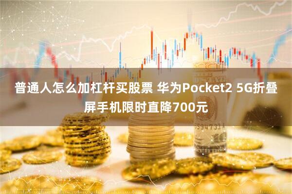 普通人怎么加杠杆买股票 华为Pocket2 5G折叠屏手机限时直降700元
