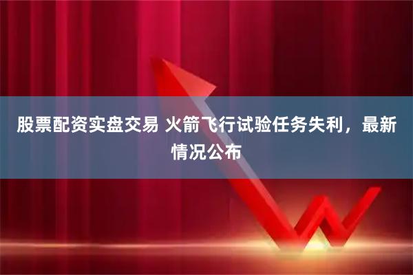 股票配资实盘交易 火箭飞行试验任务失利，最新情况公布